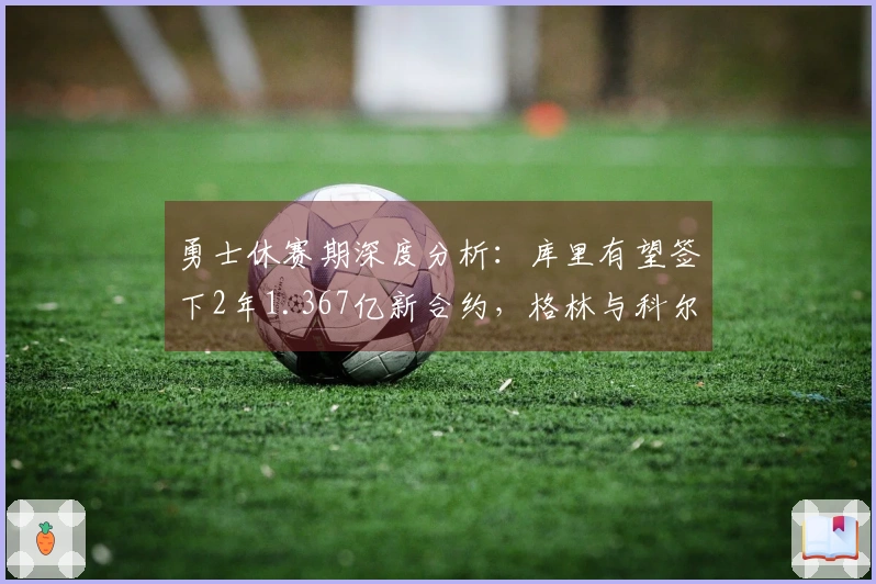 勇士休赛期深度分析：库里有望签下2年1.367亿新合约，格林与科尔未来存不确定性