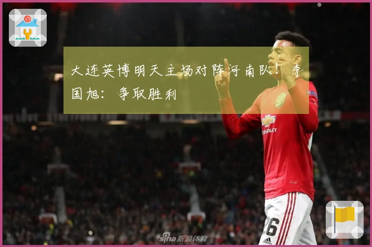 大连英博明天主场对阵河南队！李国旭：争取胜利