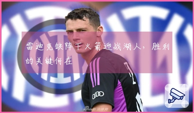 雷迪克缺阵下火箭迎战湖人，胜利的关键何在