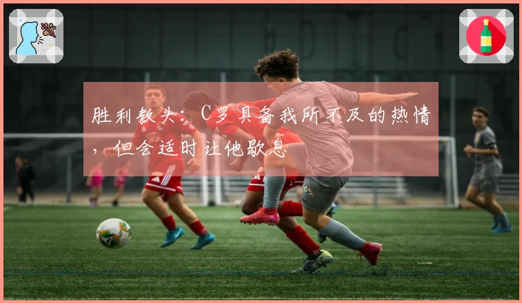 胜利教头：C罗具备我所不及的热情，但会适时让他歇息
