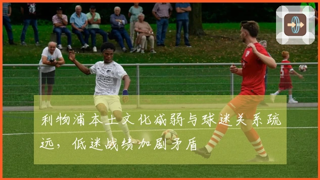 利物浦本土文化减弱与球迷关系疏远，低迷战绩加剧矛盾
