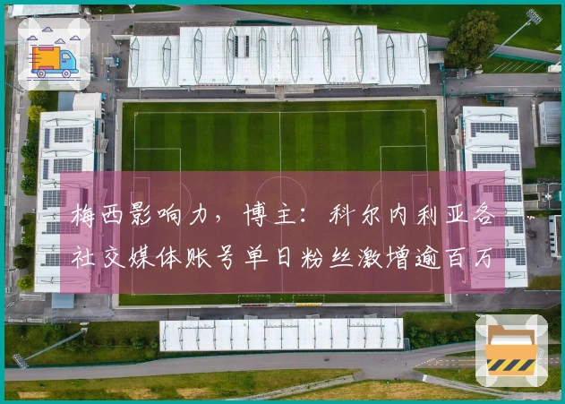 梅西影响力，博主：科尔内利亚各社交媒体账号单日粉丝激增逾百万