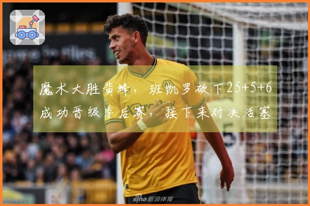 魔术大胜黄蜂，班凯罗砍下25+5+6成功晋级季后赛，接下来对决活塞三球23+5