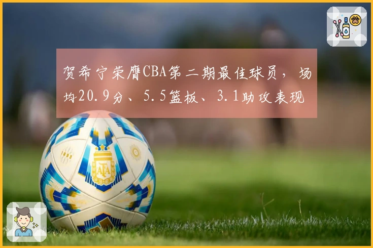 贺希宁荣膺CBA第二期最佳球员，场均20.9分、5.5篮板、3.1助攻表现出色