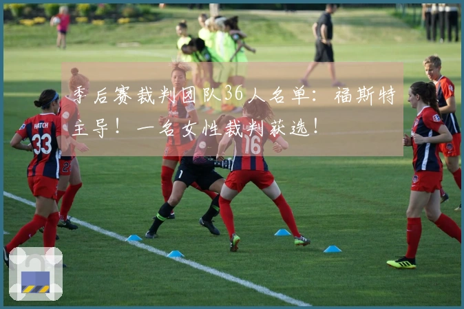 季后赛裁判团队36人名单：福斯特主导！一名女性裁判获选！