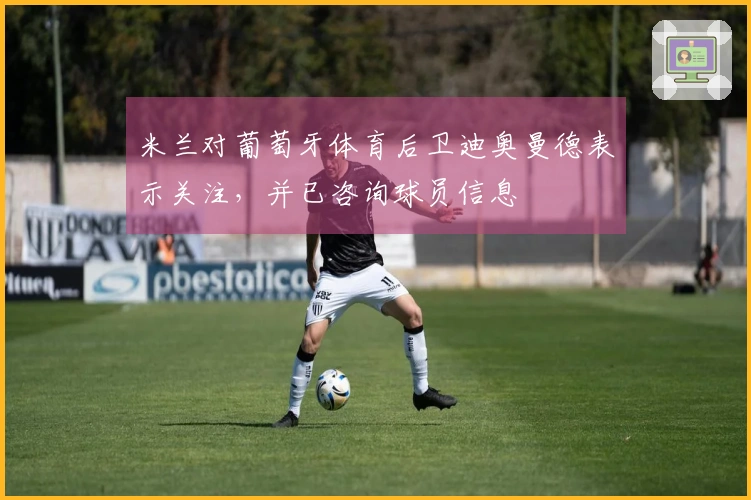米兰对葡萄牙体育后卫迪奥曼德表示关注，并已咨询球员信息