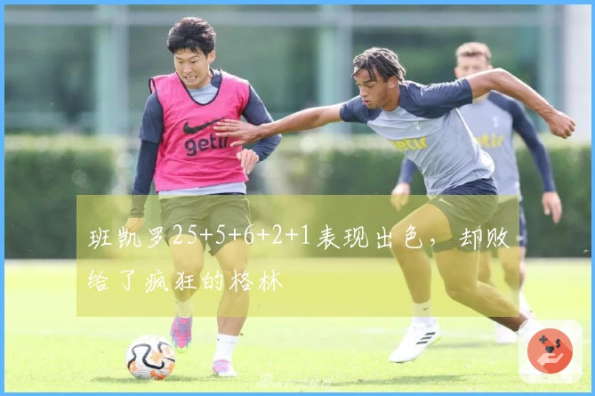 班凯罗25+5+6+2+1表现出色，却败给了疯狂的格林
