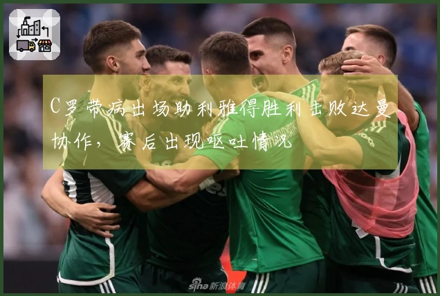 C罗带病出场助利雅得胜利击败达曼协作，赛后出现呕吐情况