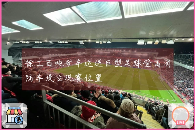 徐工百吨矿车运送巨型足球登高消防车设立观赛位置