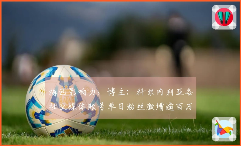 梅西影响力，博主：科尔内利亚各社交媒体账号单日粉丝激增逾百万
