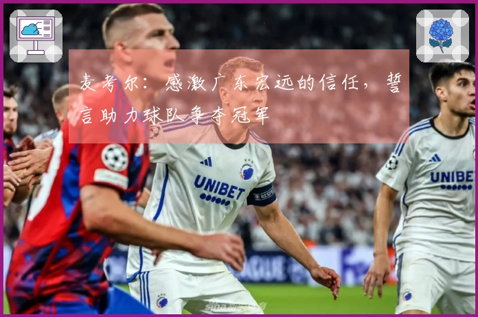 麦考尔：感激广东宏远的信任，誓言助力球队争夺冠军