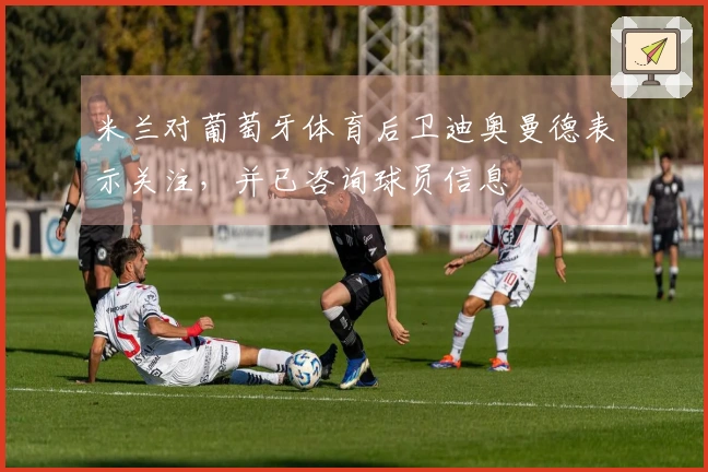 米兰对葡萄牙体育后卫迪奥曼德表示关注，并已咨询球员信息