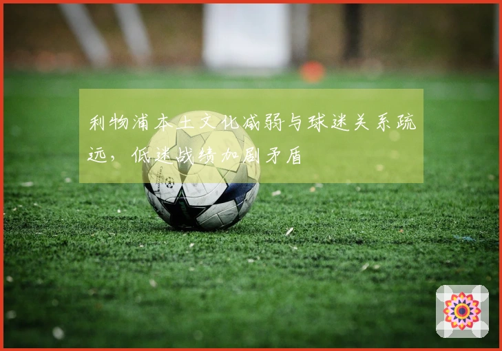 利物浦本土文化减弱与球迷关系疏远，低迷战绩加剧矛盾