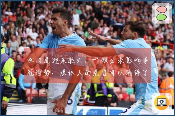 津门虎迎来胜利，-5积分未影响争冠形势，媒体人的危言可以消停了。