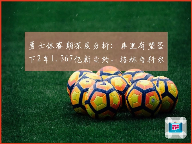 勇士休赛期深度分析：库里有望签下2年1.367亿新合约，格林与科尔未来存不确定性