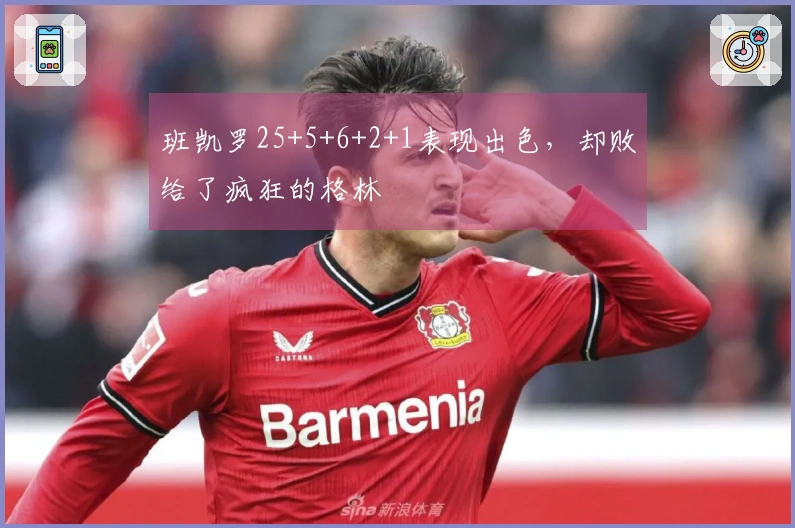 班凯罗25+5+6+2+1表现出色，却败给了疯狂的格林