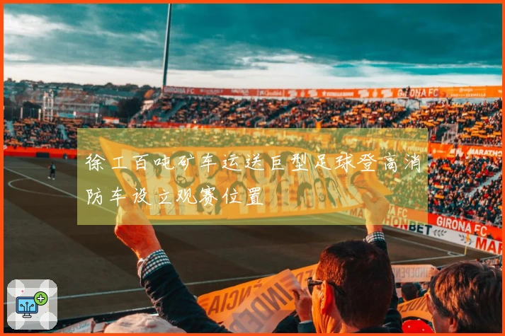 徐工百吨矿车运送巨型足球登高消防车设立观赛位置